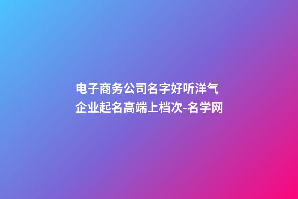 电子商务公司名字好听洋气 企业起名高端上档次-名学网-第1张-公司起名-玄机派